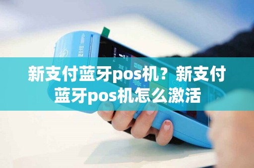 新支付蓝牙pos机？新支付蓝牙pos机怎么激活