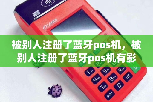 被别人注册了蓝牙pos机，被别人注册了蓝牙pos机有影响吗