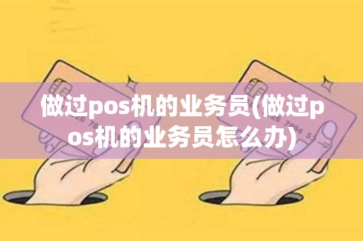 做过pos机的业务员(做过pos机的业务员怎么办)