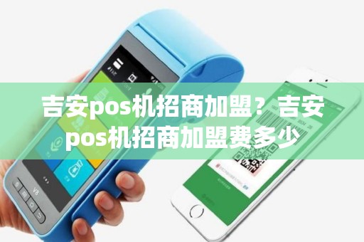 吉安pos机招商加盟？吉安pos机招商加盟费多少