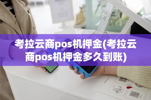 详细阅读:考拉云商pos机押金(考拉云商pos机押金多久到账) 考拉云商pos机押金(考拉云商pos机押金多久到账)