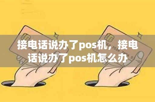 接电话说办了pos机，接电话说办了pos机怎么办