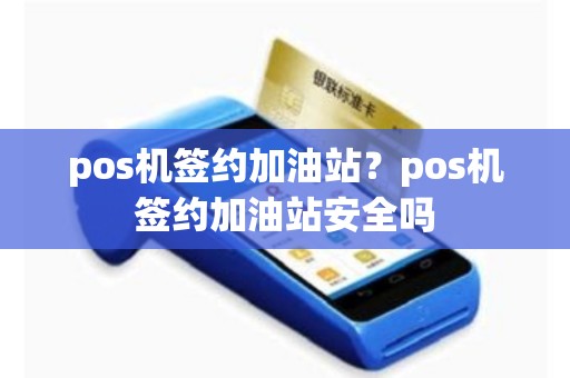 pos机签约加油站？pos机签约加油站安全吗