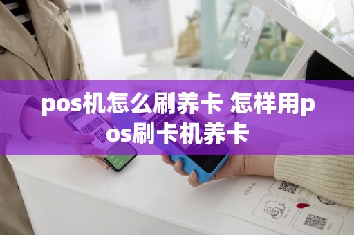 pos机怎么刷养卡 怎样用pos刷卡机养卡