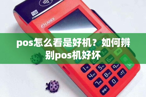 pos怎么看是好机？如何辨别pos机好坏