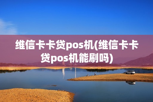 维信卡卡贷pos机(维信卡卡贷pos机能刷吗)
