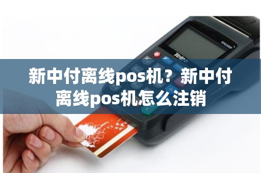 新中付离线pos机？新中付离线pos机怎么注销