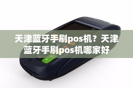 天津蓝牙手刷pos机？天津蓝牙手刷pos机哪家好