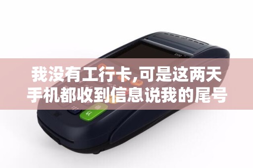 我没有工行卡,可是这两天手机都收到信息说我的尾号...