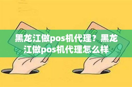 黑龙江做pos机代理？黑龙江做pos机代理怎么样