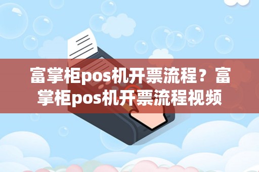 富掌柜pos机开票流程？富掌柜pos机开票流程视频