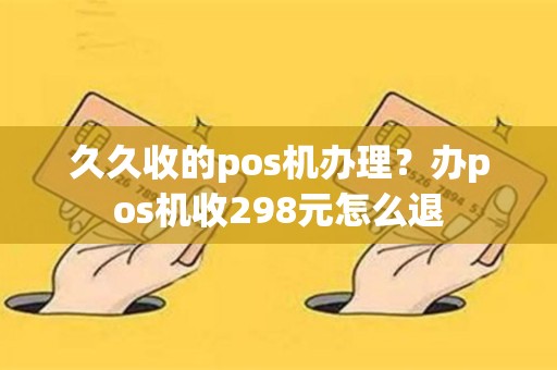 详细阅读:久久收的pos机办理?办pos机收298元怎么退 久久收的pos机办理?办pos机收298元怎么退