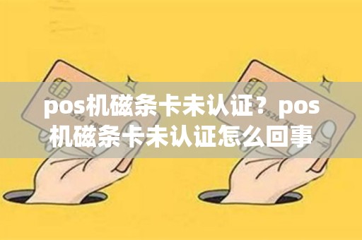 pos机磁条卡未认证？pos机磁条卡未认证怎么回事