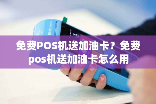 免费POS机送加油卡？免费pos机送加油卡怎么用