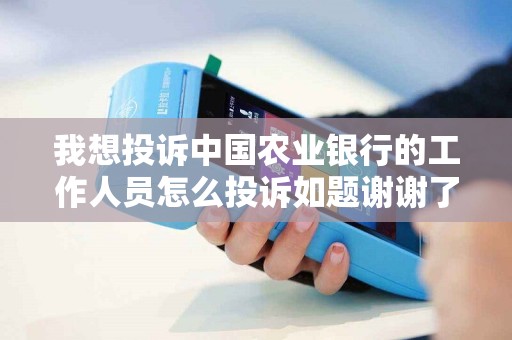 我想投诉中国农业银行的工作人员怎么投诉如题谢谢了
