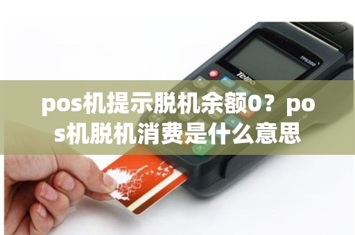 pos机提示脱机余额0？pos机脱机消费是什么意思