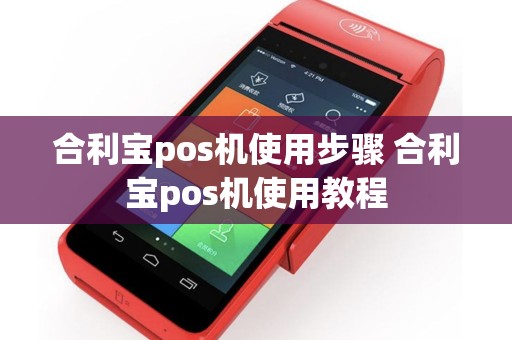 合利宝pos机使用步骤 合利宝pos机使用教程