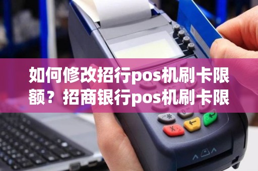 如何修改招行pos机刷卡限额？招商银行pos机刷卡限额怎么修改