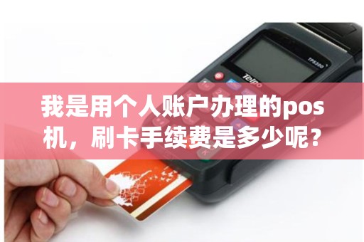 我是用个人账户办理的pos机，刷卡手续费是多少呢？