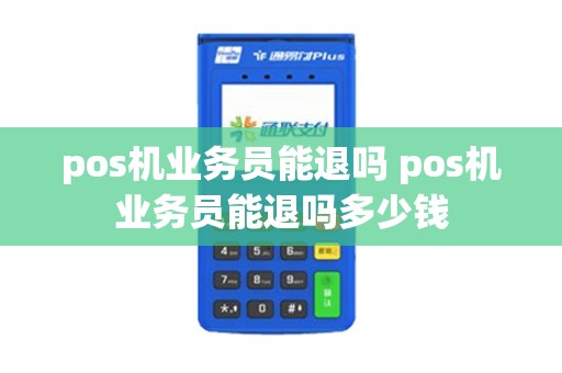 pos机业务员能退吗 pos机业务员能退吗多少钱