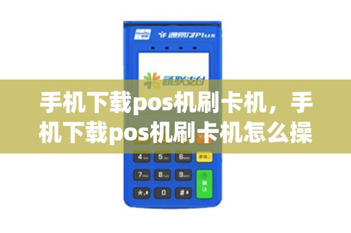 手机下载pos机刷卡机，手机下载pos机刷卡机怎么操作