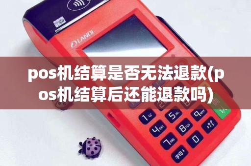 pos机结算是否无法退款(pos机结算后还能退款吗)