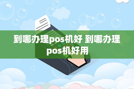 到哪办理pos机好 到哪办理pos机好用
