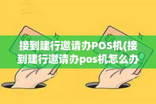 接到建行邀请办POS机(接到建行邀请办pos机怎么办)