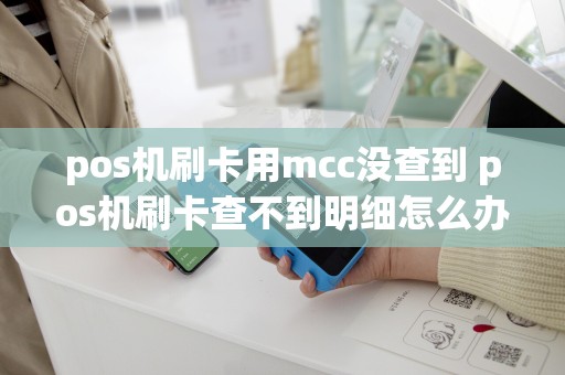 详细阅读:pos机刷卡用mcc没查到 pos机刷卡查不到明细怎么办 pos机刷卡用mcc没查到 pos机刷卡查不到明细怎么办