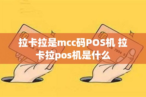 详细阅读:拉卡拉是mcc码POS机 拉卡拉pos机是什么 拉卡拉是mcc码POS机 拉卡拉pos机是什么