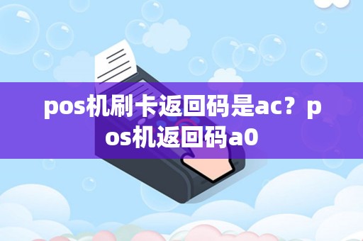 pos机刷卡返回码是ac？pos机返回码a0