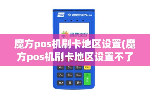 魔方pos机刷卡地区设置(魔方pos机刷卡地区设置不了)