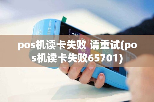 pos机读卡失败 请重试(pos机读卡失败65701)