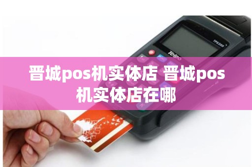 晋城pos机实体店 晋城pos机实体店在哪