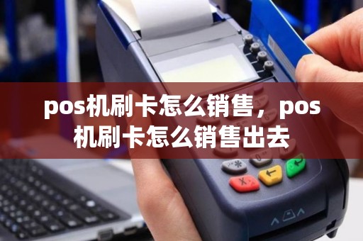 pos机刷卡怎么销售，pos机刷卡怎么销售出去