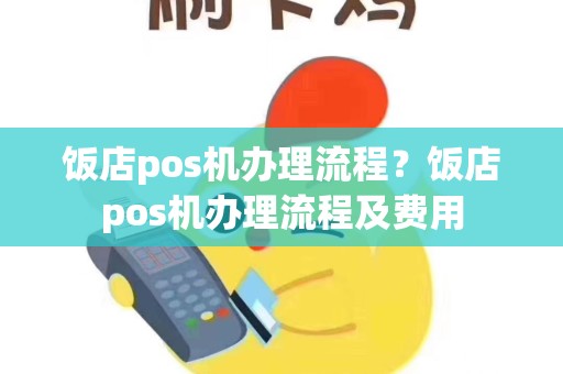 饭店pos机办理流程？饭店pos机办理流程及费用
