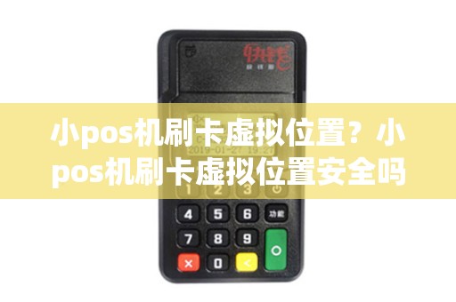 小pos机刷卡虚拟位置？小pos机刷卡虚拟位置安全吗