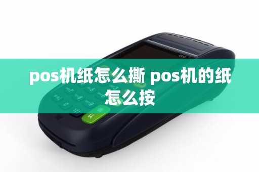 pos机纸怎么撕 pos机的纸怎么按