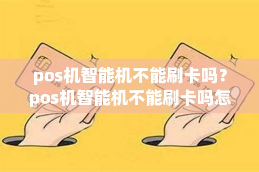 详细阅读:pos机智能机不能刷卡吗?pos机智能机不能刷卡吗怎么办 pos机智能机不能刷卡吗?pos机智能机不能刷卡吗怎么办