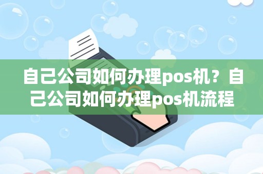 自己公司如何办理pos机？自己公司如何办理pos机流程