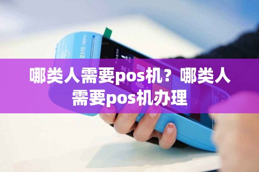 哪类人需要pos机？哪类人需要pos机办理
