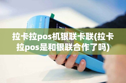 拉卡拉pos机银联卡联(拉卡拉pos是和银联合作了吗)