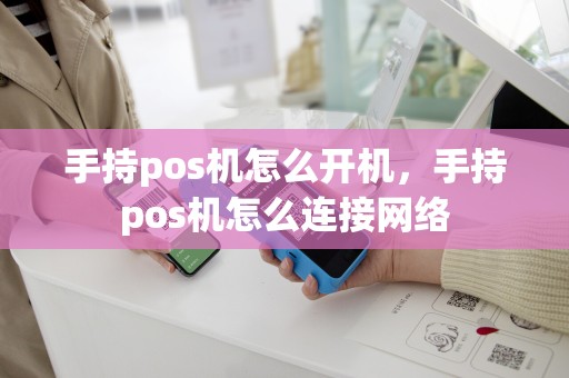 手持pos机怎么开机，手持pos机怎么连接网络