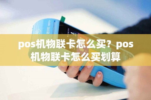 pos机物联卡怎么买？pos机物联卡怎么买划算