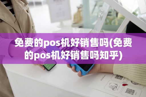 免费的pos机好销售吗(免费的pos机好销售吗知乎)