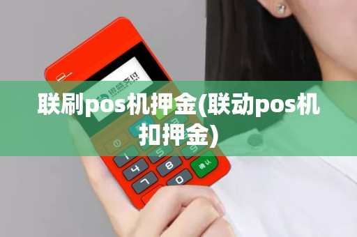 联刷pos机押金(联动pos机扣押金)
