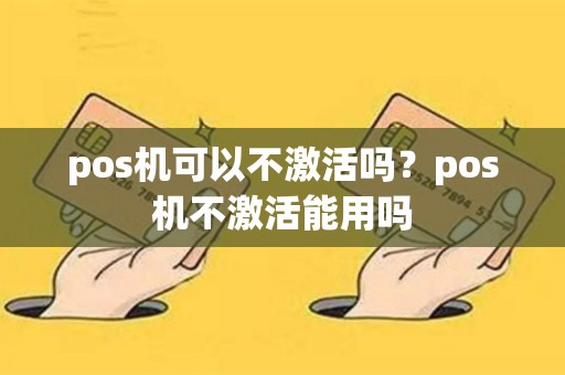 详细阅读:pos机可以不激活吗?pos机不激活能用吗 pos机可以不激活吗?pos机不激活能用吗