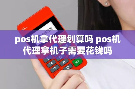 pos机拿代理划算吗 pos机代理拿机子需要花钱吗