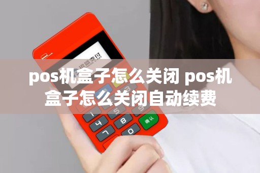 pos机盒子怎么关闭 pos机盒子怎么关闭自动续费