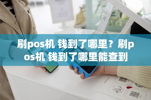 刷pos机 钱到了哪里？刷pos机 钱到了哪里能查到